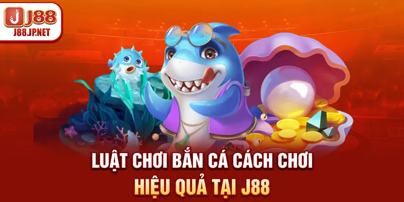 Luật Chơi Bắn Cá: Cách Chơi Hiệu Quả Tại J88